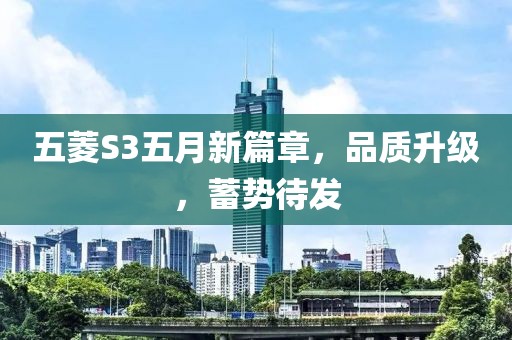 五菱S3五月新篇章，品质升级，蓄势待发