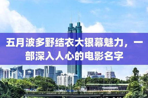 五月波多野结衣大银幕魅力，一部深入人心的电影名字