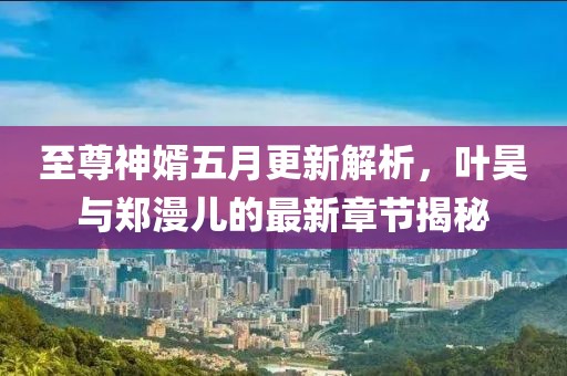 至尊神婿五月更新解析，叶昊与郑漫儿的最新章节揭秘