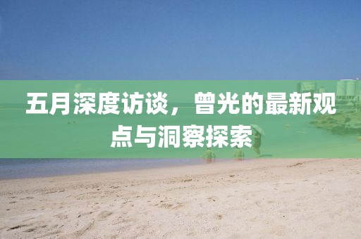 五月深度访谈，曾光的最新观点与洞察探索