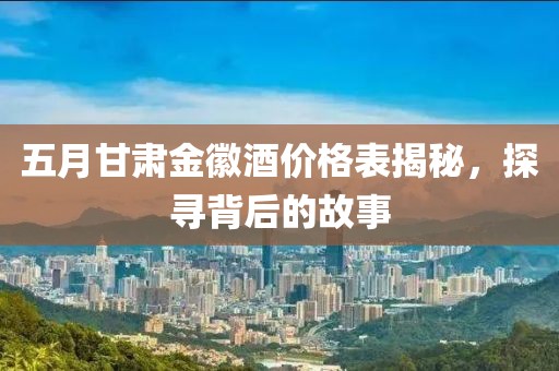 五月甘肃金徽酒价格表揭秘，探寻背后的故事