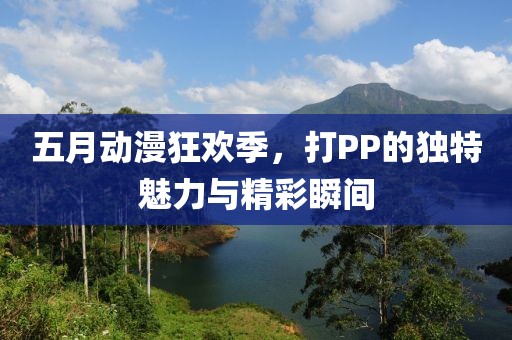 五月动漫狂欢季，打PP的独特魅力与精彩瞬间