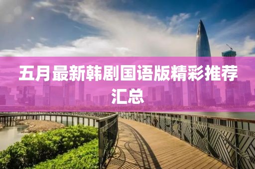 五月最新韩剧国语版精彩推荐汇总