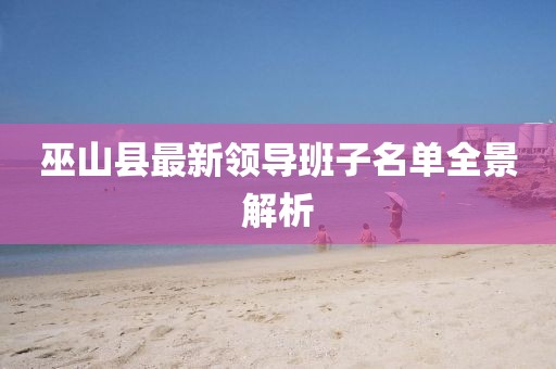 巫山县最新领导班子名单全景解析
