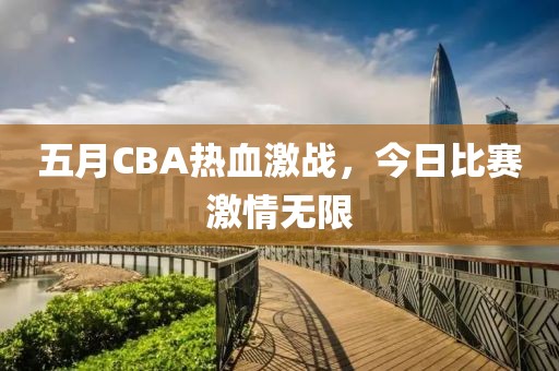 五月CBA热血激战，今日比赛激情无限
