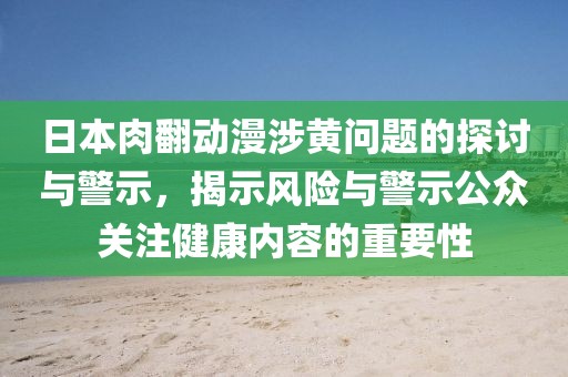 日本肉翻动漫涉黄问题的探讨与警示，揭示风险与警示公众关注健康内容的重要性