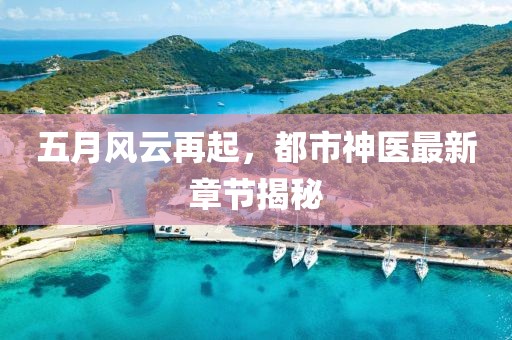 五月风云再起，都市神医最新章节揭秘