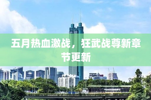 五月热血激战，狂武战尊新章节更新