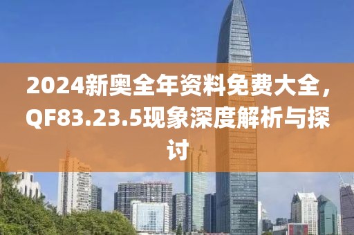 2024新奥全年资料免费大全，QF83.23.5现象深度解析与探讨