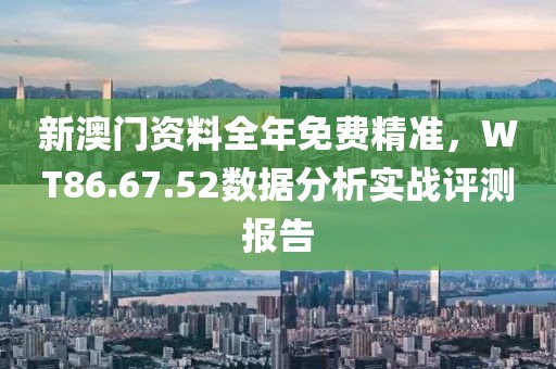 新澳门资料全年免费精准，WT86.67.52数据分析实战评测报告