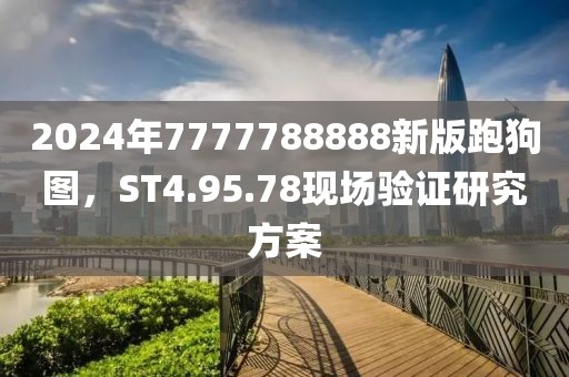 2024年7777788888新版跑狗图，ST4.95.78现场验证研究方案