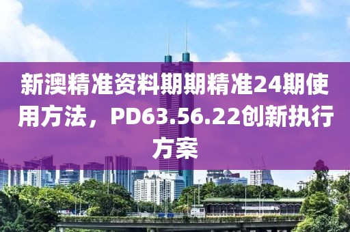 新澳精准资料期期精准24期使用方法，PD63.56.22创新执行方案