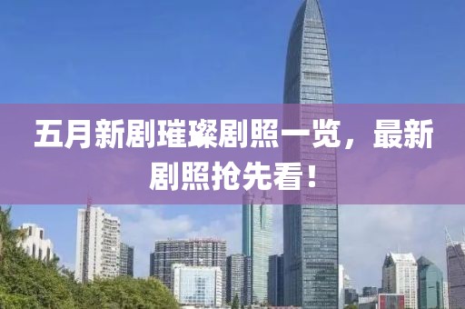 五月新剧璀璨剧照一览，最新剧照抢先看！