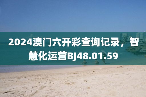 2024澳门六开彩查询记录，智慧化运营BJ48.01.59