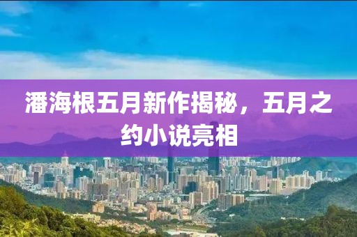 潘海根五月新作揭秘，五月之约小说亮相