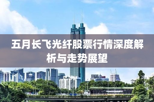 五月长飞光纤股票行情深度解析与走势展望