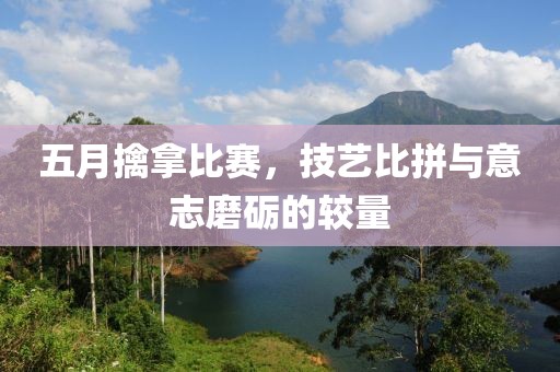五月擒拿比赛，技艺比拼与意志磨砺的较量