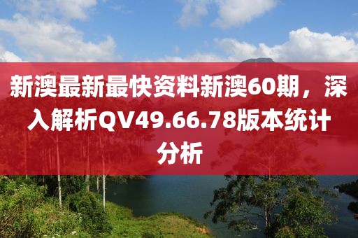 新澳最新最快资料新澳60期，深入解析QV49.66.78版本统计分析