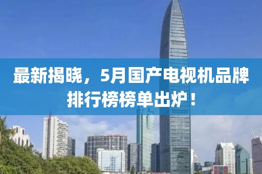 最新揭晓，5月国产电视机品牌排行榜榜单出炉！