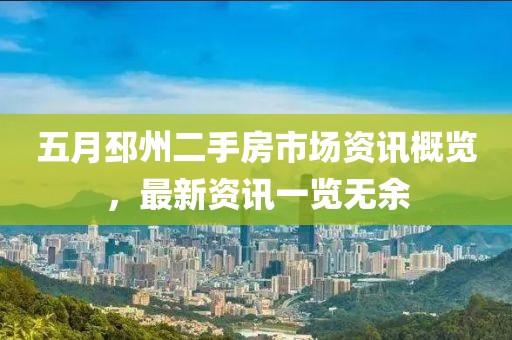 五月邳州二手房市场资讯概览，最新资讯一览无余