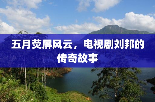 五月荧屏风云，电视剧刘邦的传奇故事