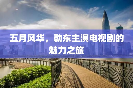 五月风华，勒东主演电视剧的魅力之旅