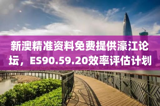 新澳精准资料免费提供濠江论坛，ES90.59.20效率评估计划