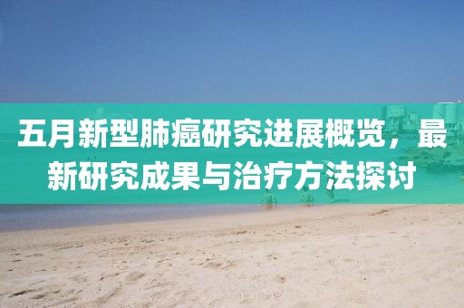 五月新型肺癌研究进展概览，最新研究成果与治疗方法探讨