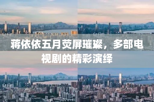 蒋依依五月荧屏璀璨，多部电视剧的精彩演绎