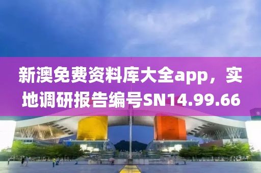 新澳免费资料库大全app，实地调研报告编号SN14.99.66