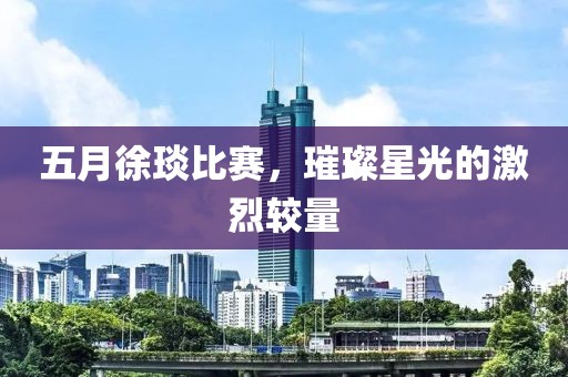 五月徐琰比赛，璀璨星光的激烈较量