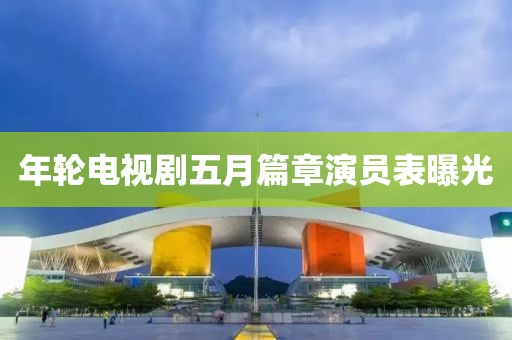 年轮电视剧五月篇章演员表曝光
