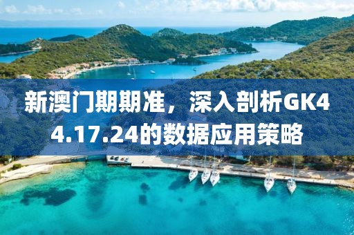 新澳门期期准，深入剖析GK44.17.24的数据应用策略