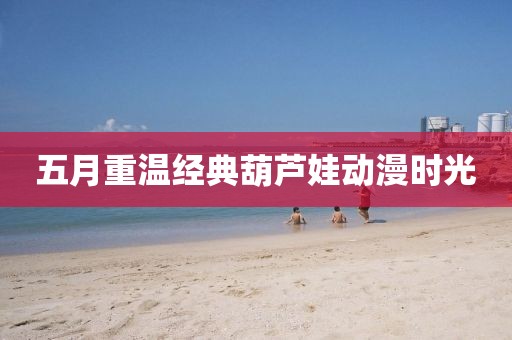 五月重温经典葫芦娃动漫时光