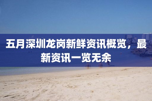 五月深圳龙岗新鲜资讯概览，最新资讯一览无余