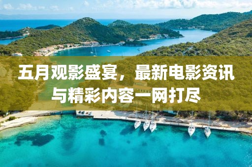 五月观影盛宴，最新电影资讯与精彩内容一网打尽