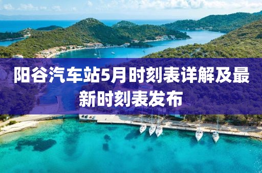 阳谷汽车站5月时刻表详解及最新时刻表发布