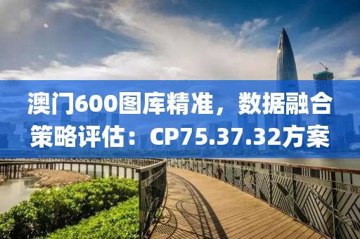 澳门600图库精准，数据融合策略评估：CP75.37.32方案