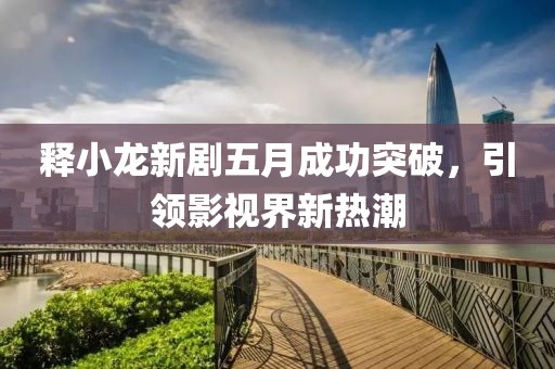 释小龙新剧五月成功突破，引领影视界新热潮