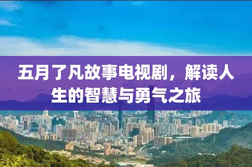 五月了凡故事电视剧，解读人生的智慧与勇气之旅
