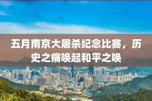 五月南京大屠杀纪念比赛，历史之痛唤起和平之唤