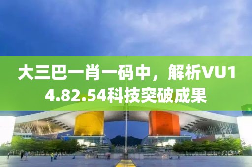 大三巴一肖一码中，解析VU14.82.54科技突破成果