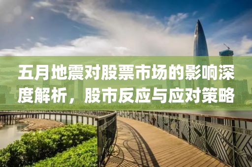 五月地震对股票市场的影响深度解析，股市反应与应对策略