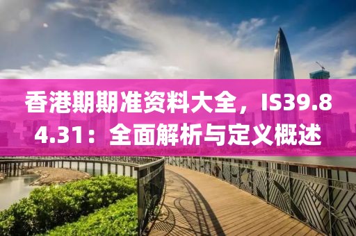 香港期期准资料大全，IS39.84.31：全面解析与定义概述