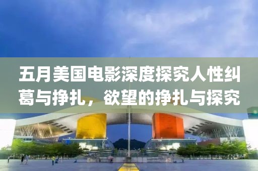 五月美国电影深度探究人性纠葛与挣扎，欲望的挣扎与探究