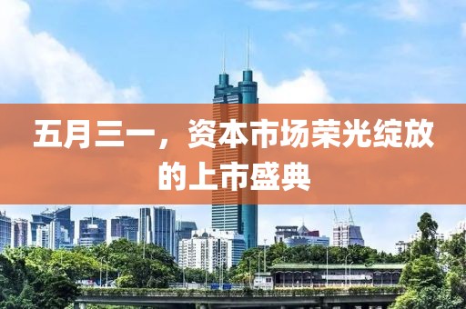 五月三一，资本市场荣光绽放的上市盛典