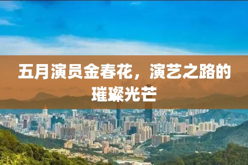 五月演员金春花，演艺之路的璀璨光芒