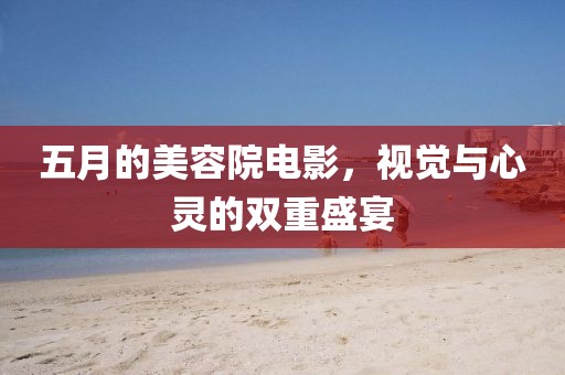 五月的美容院电影，视觉与心灵的双重盛宴
