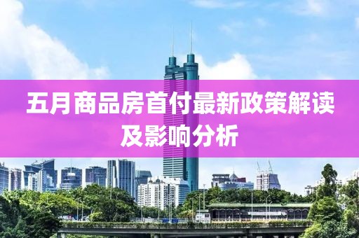 五月商品房首付最新政策解读及影响分析