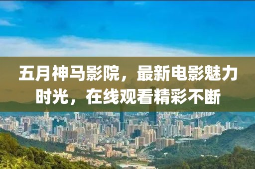 五月神马影院，最新电影魅力时光，在线观看精彩不断